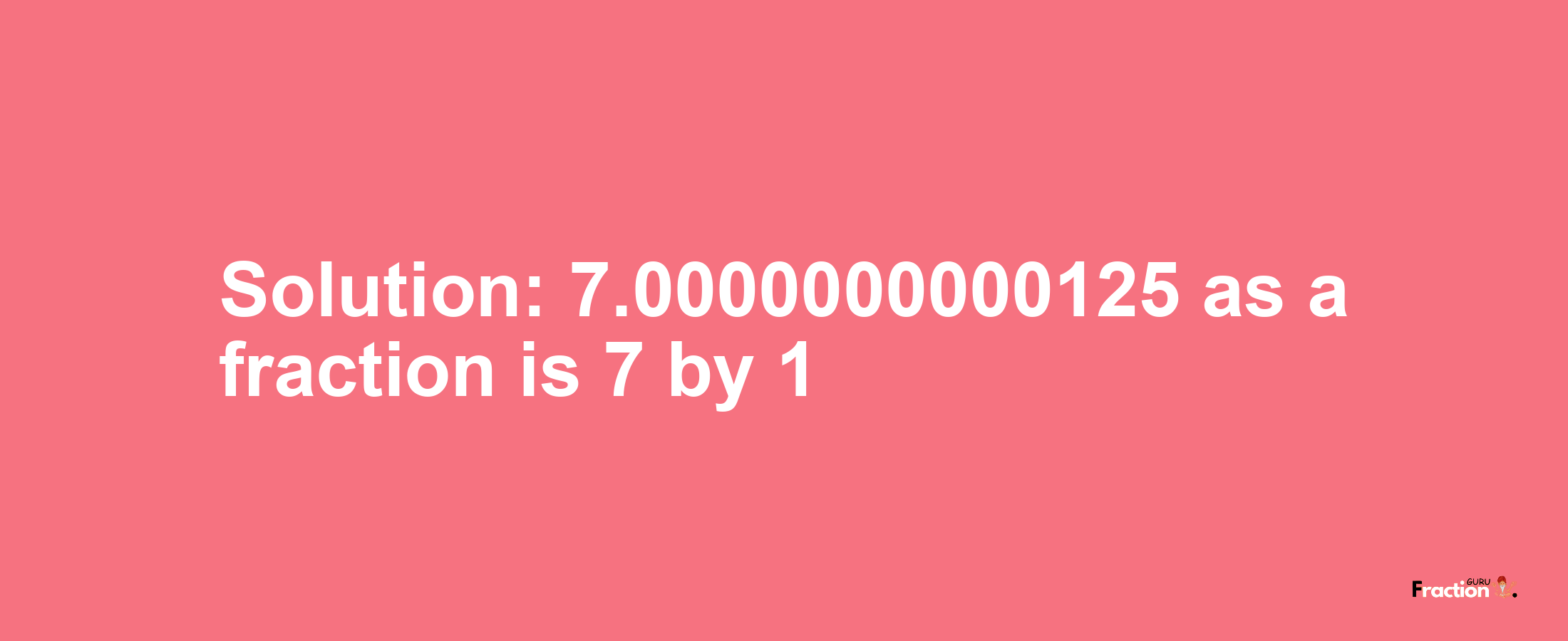 Solution:7.0000000000125 as a fraction is 7/1